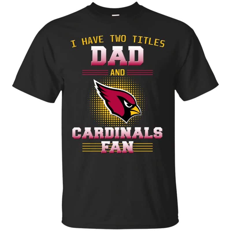 Arizona Cardinals – I Have Two Titles Dad Unisex T-Shirt Gift For Father’s Day