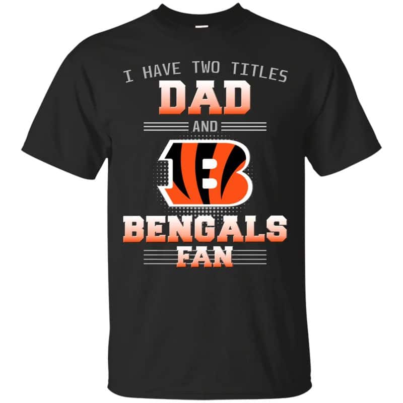 Cincinnati Bengals – I Have Two Titles Dad Unisex T-Shirt Gift For Father’s Day