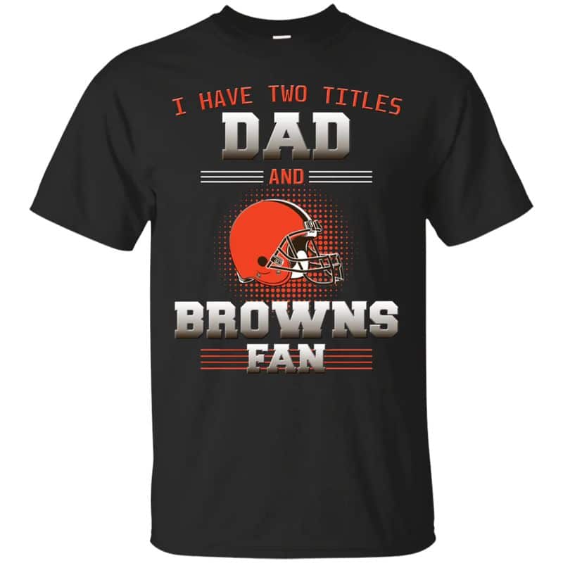 Cleveland Browns – I Have Two Titles Dad Unisex T-Shirt Gift For Father’s Day