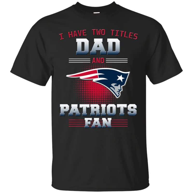 New England Patriots – I Have Two Titles Dad Unisex T-Shirt Gift For Father’s Day