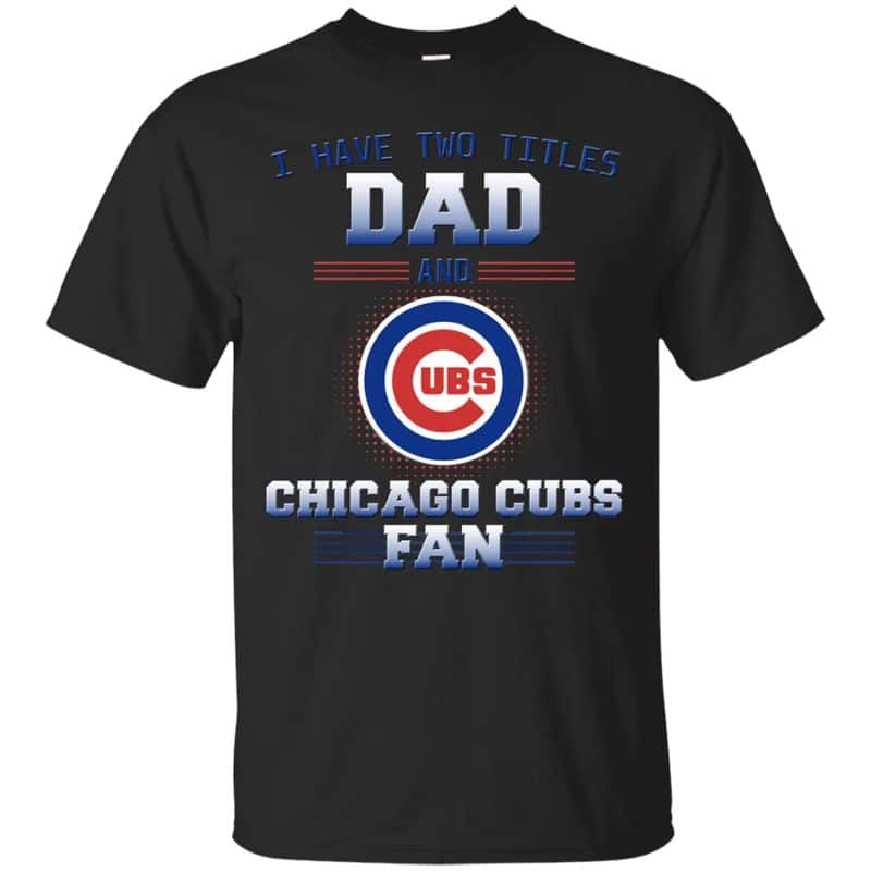Chicago Cubs – I Have Two Titles Dad Unisex T-Shirt Gift For Father’s Day