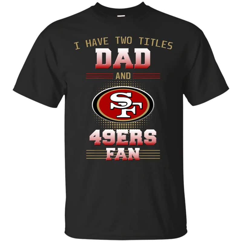 San Francisco 49ers – I Have Two Titles Dad Unisex T-Shirt Gift For Father’s Day